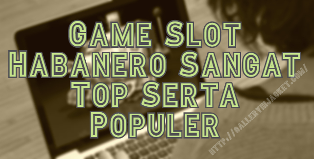 Game Slot Habanero Sangat Top Serta Populer