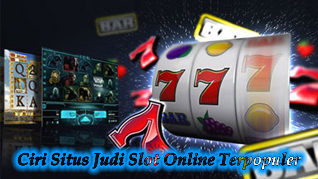 Ciri Situs Judi Slot Online Terpopuler